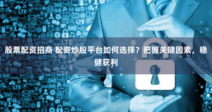 股票配资招商 配资炒股平台如何选择？把握关键因素，稳健获利