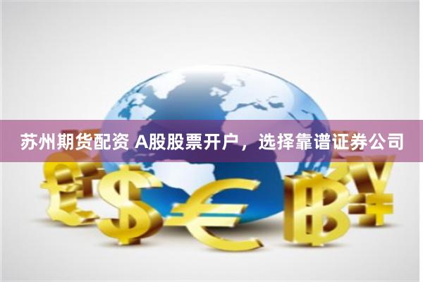 苏州期货配资 A股股票开户，选择靠谱证券公司