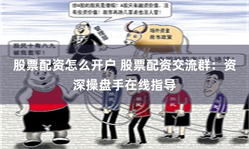 股票配资怎么开户 股票配资交流群：资深操盘手在线指导