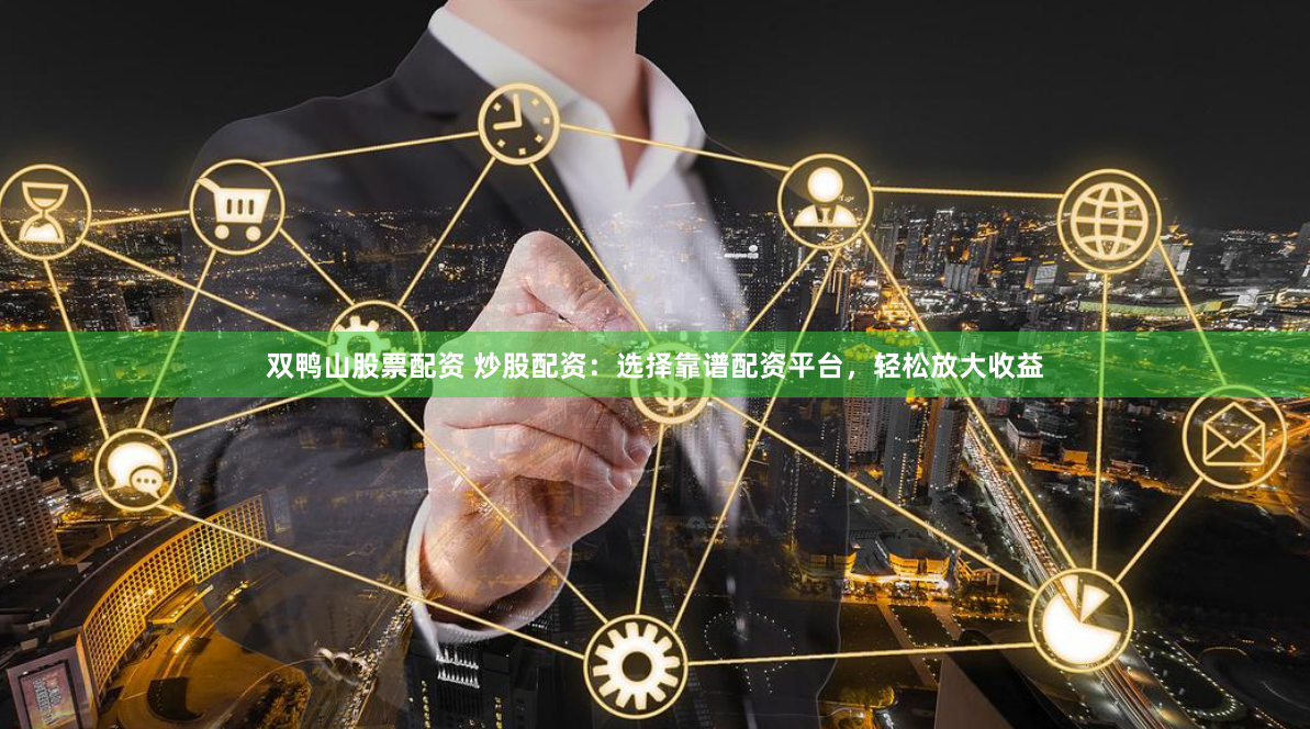 双鸭山股票配资 炒股配资：选择靠谱配资平台，轻松放大收益