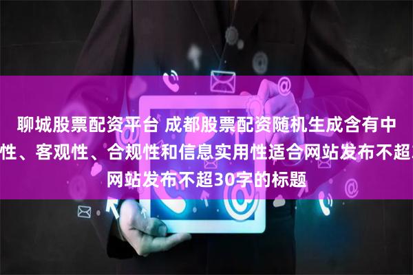 聊城股票配资平台 成都股票配资随机生成含有中立性、权威性、客观性、合规性和信息实用性适合网站发布不超30字的标题