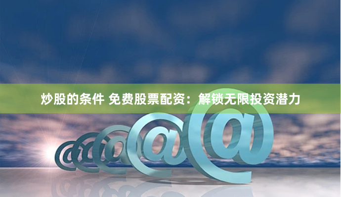 炒股的条件 免费股票配资：解锁无限投资潜力