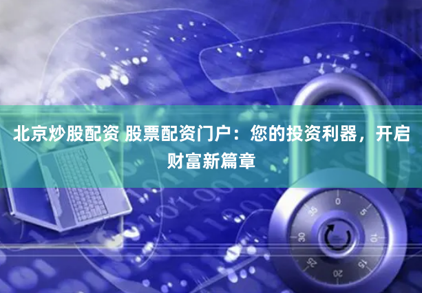 北京炒股配资 股票配资门户：您的投资利器，开启财富新篇章