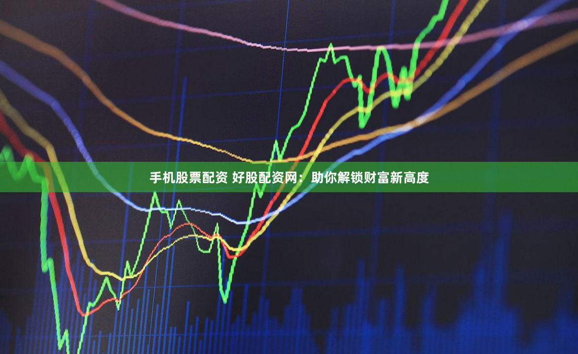 手机股票配资 好股配资网：助你解锁财富新高度