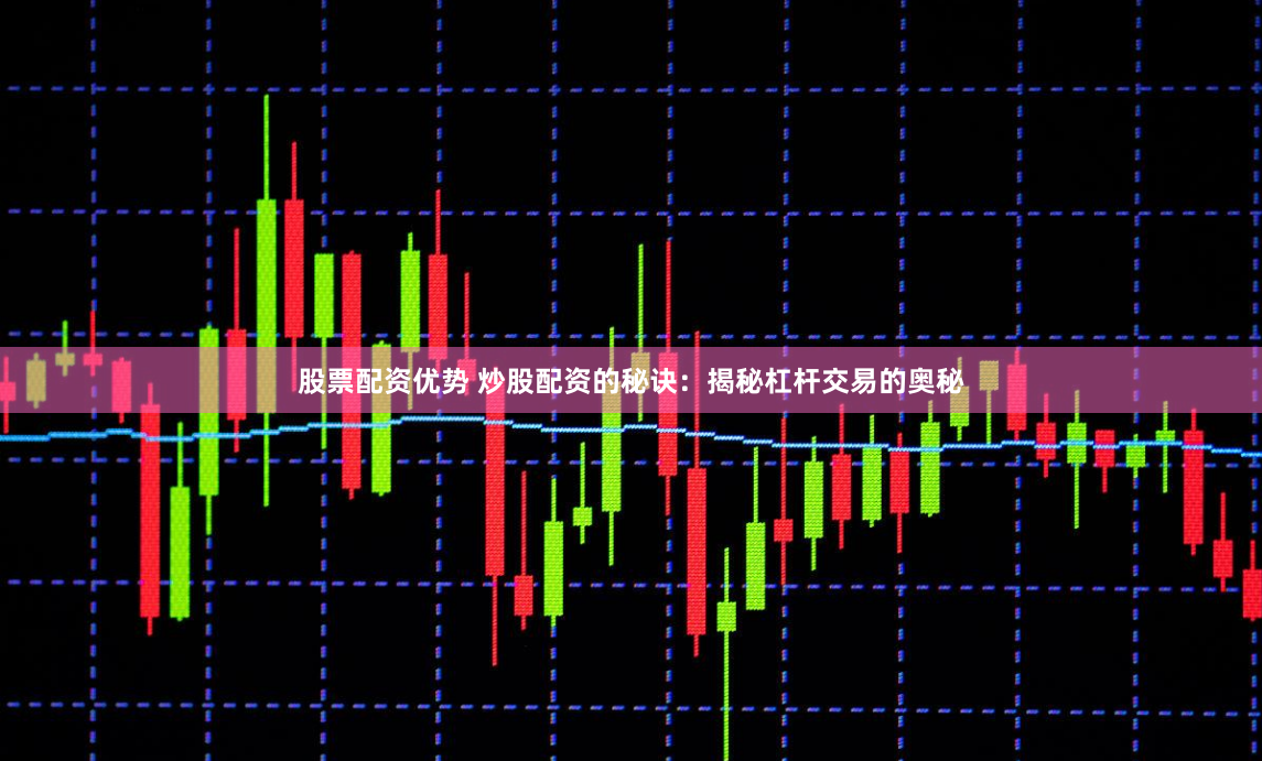 股票配资优势 炒股配资的秘诀：揭秘杠杆交易的奥秘