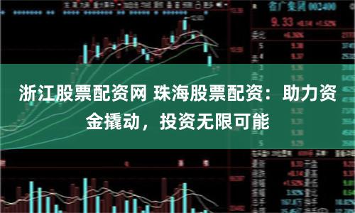 浙江股票配资网 珠海股票配资：助力资金撬动，投资无限可能