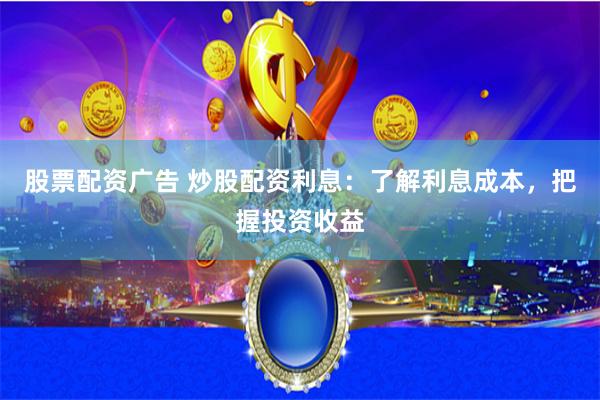 股票配资广告 炒股配资利息：了解利息成本，把握投资收益