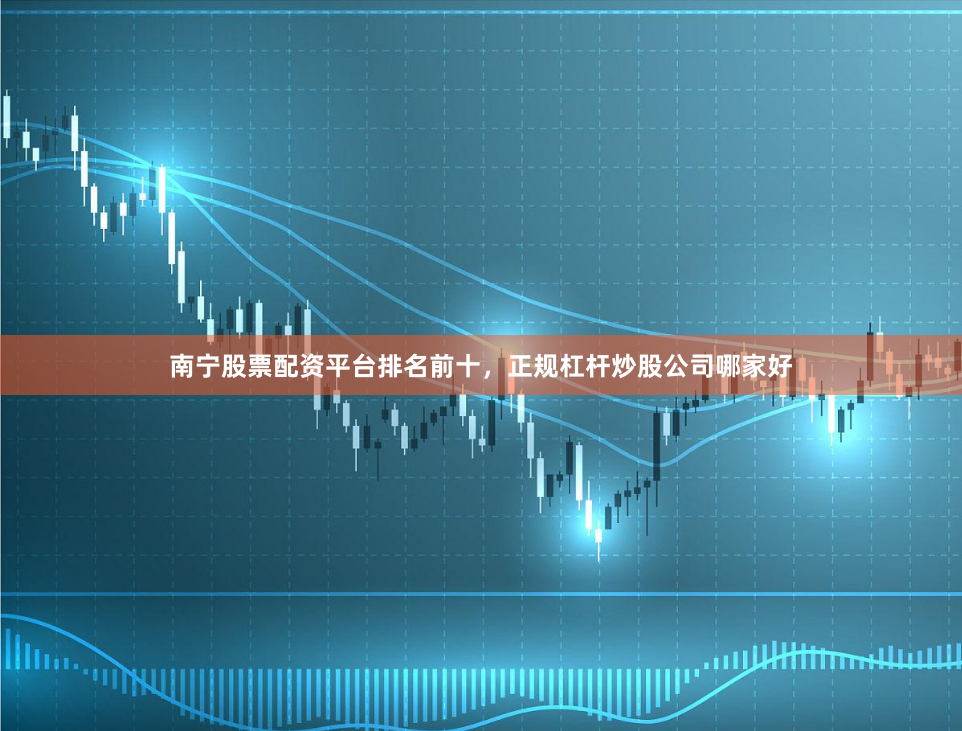 南宁股票配资平台排名前十，正规杠杆炒股公司哪家好