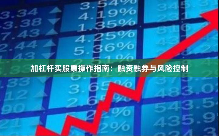 加杠杆买股票操作指南：融资融券与风险控制