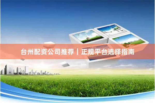 台州配资公司推荐｜正规平台选择指南