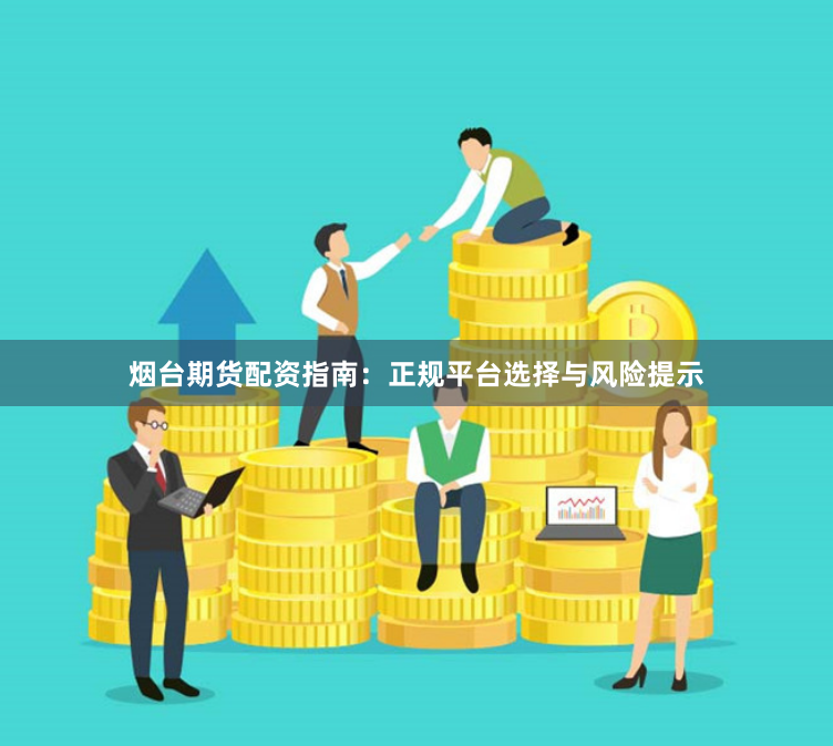 烟台期货配资指南：正规平台选择与风险提示