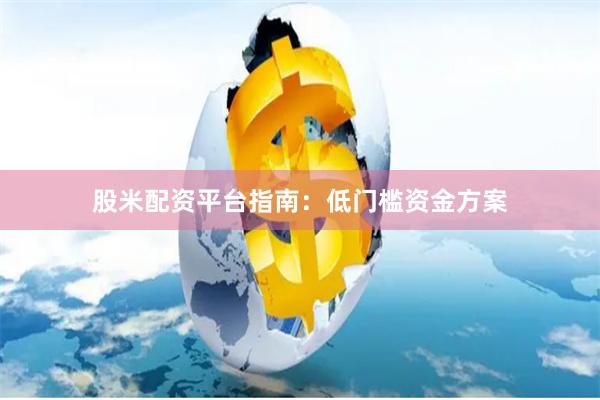 股米配资平台指南:低门槛资金方案