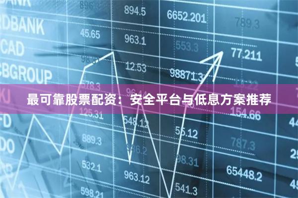 最可靠股票配资：安全平台与低息方案推荐