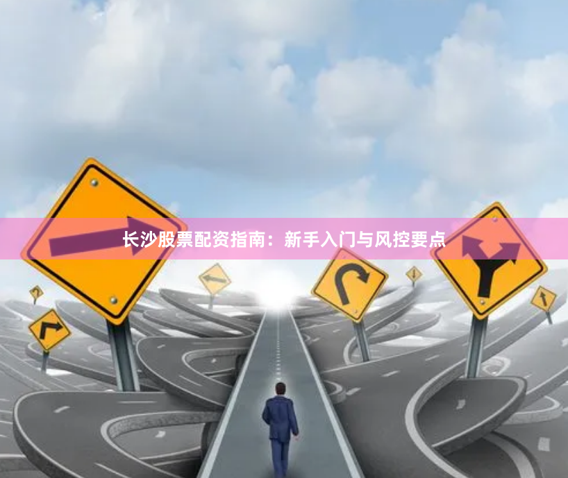 长沙股票配资指南：新手入门与风控要点