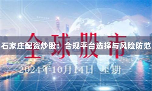 石家庄配资炒股：合规平台选择与风险防范
