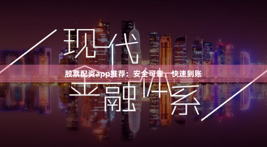 股票配资app推荐：安全可靠，快速到账