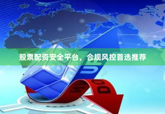 股票配资安全平台，合规风控首选推荐