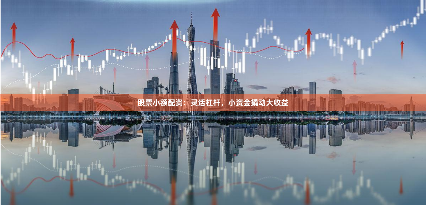 股票小额配资：灵活杠杆，小资金撬动大收益