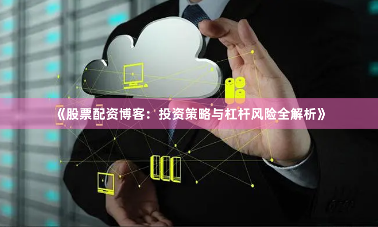 《股票配资博客：投资策略与杠杆风险全解析》
