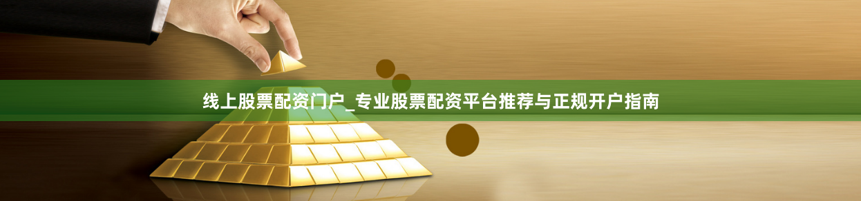 线上股票配资门户_专业股票配资平台推荐与正规开户指南