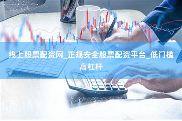 线上股票配资网_正规安全股票配资平台_低门槛高杠杆