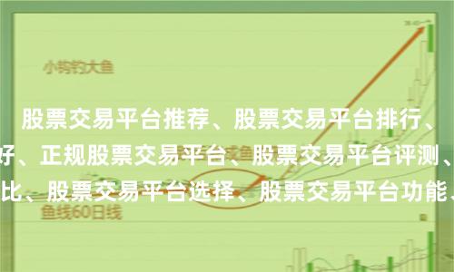股票交易平台推荐、股票交易平台排行、股票交易平台哪个好、正规股票交易平台、股票交易平台评测、股票交易平台对比、股票交易平台选择、股票交易平台功能、股票交易平台费率、股票交易平台App