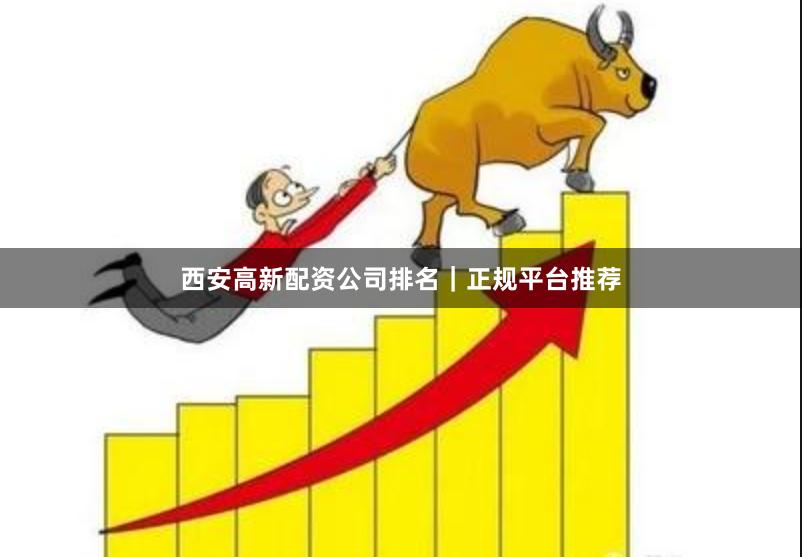 西安高新配资公司排名｜正规平台推荐