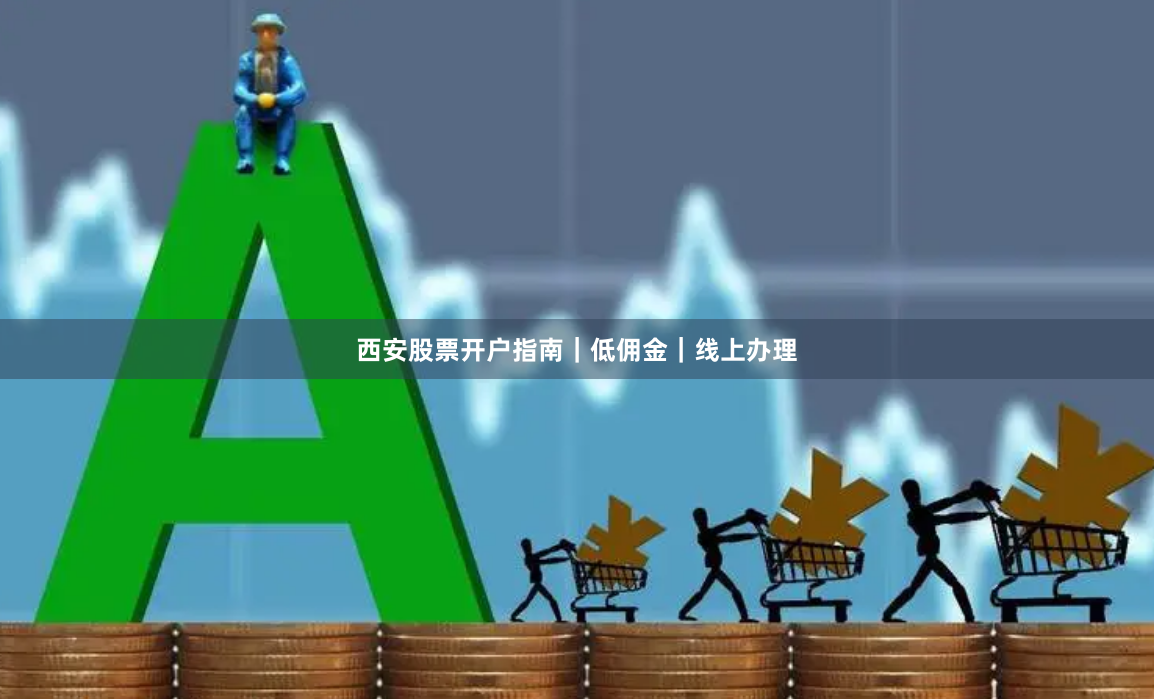 西安股票开户指南｜低佣金｜线上办理