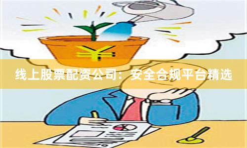 线上股票配资公司：安全合规平台精选