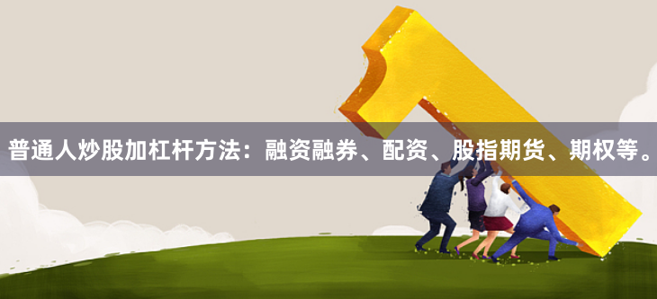 普通人炒股加杠杆方法：融资融券、配资、股指期货、期权等。