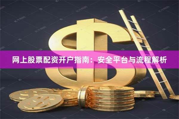 网上股票配资开户指南:安全平台与流程解析