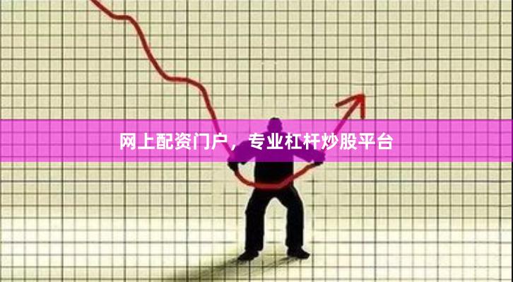网上配资门户，专业杠杆炒股平台