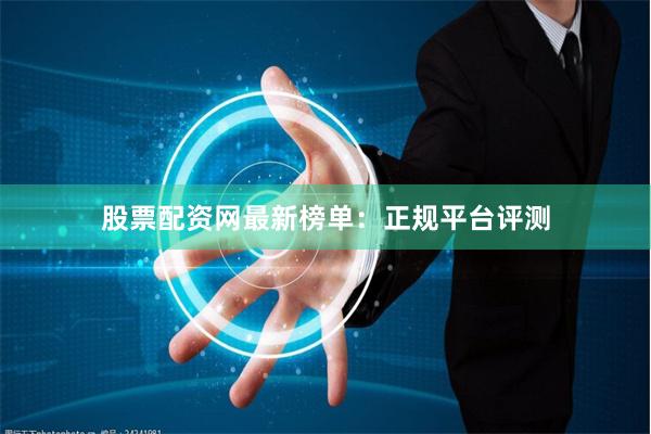 股票配资网最新榜单：正规平台评测