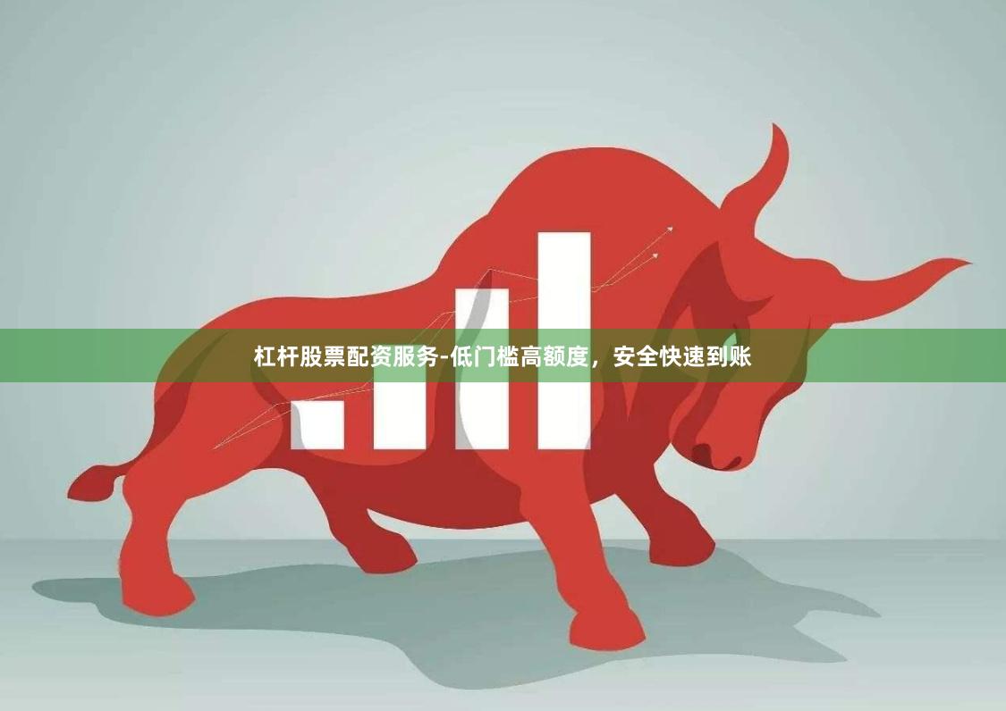 杠杆股票配资服务-低门槛高额度，安全快速到账