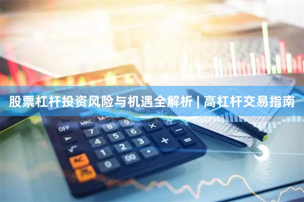 股票杠杆投资风险与机遇全解析 | 高杠杆交易指南
