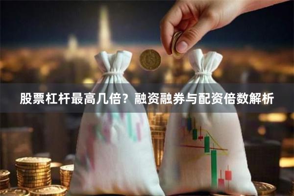 股票杠杆最高几倍？融资融券与配资倍数解析