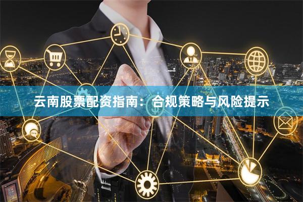 云南股票配资指南：合规策略与风险提示