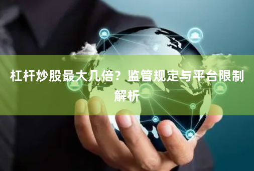 杠杆炒股最大几倍？监管规定与平台限制解析