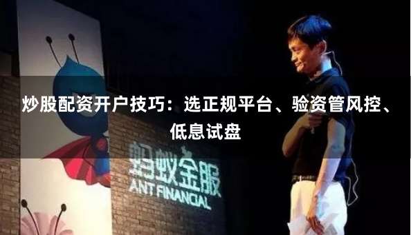 炒股配资开户技巧：选正规平台、验资管风控、低息试盘