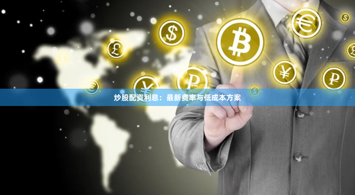 炒股配资利息：最新费率与低成本方案