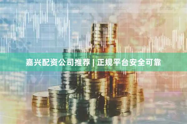 嘉兴配资公司推荐 | 正规平台安全可靠
