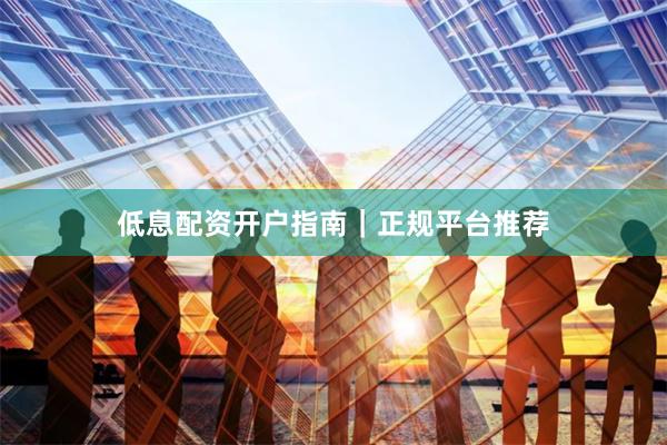 低息配资开户指南｜正规平台推荐