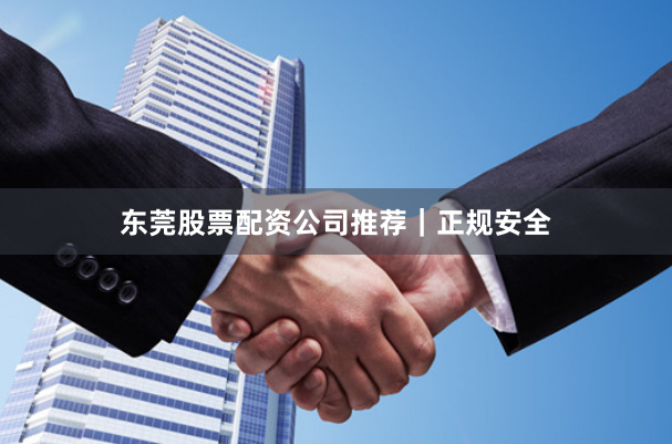 东莞股票配资公司推荐｜正规安全