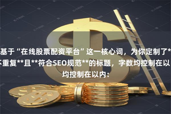 基于“在线股票配资平台”这一核心词，为你定制了**不重复**且**符合SEO规范**的标题，字数均控制在以内：