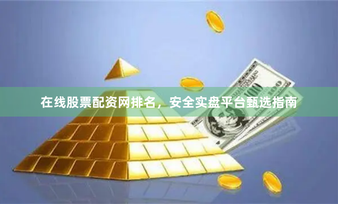 在线股票配资网排名，安全实盘平台甄选指南