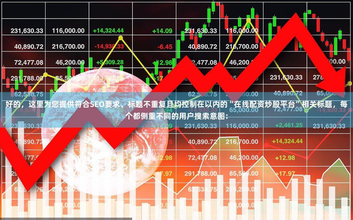 好的，这里为您提供符合SEO要求、标题不重复且均控制在以内的“在线配资炒股平台”相关标题，每个都侧重不同的用户搜索意图：