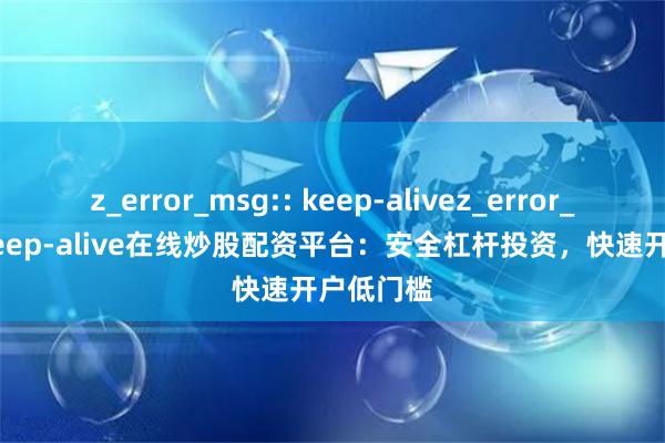 z_error_msg:: keep-alivez_error_msg:: keep-alive在线炒股配资平台：安全杠杆投资，快速开户低门槛
