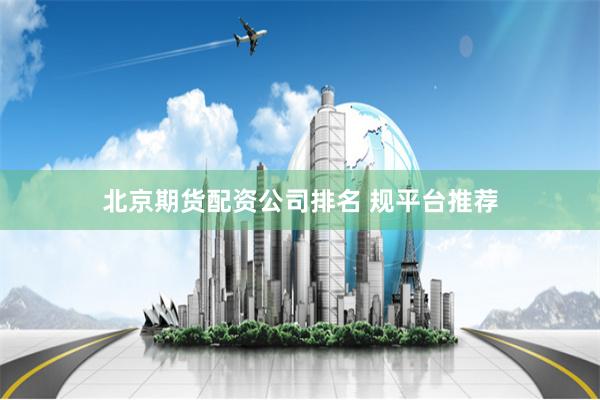 北京期货配资公司排名 规平台推荐